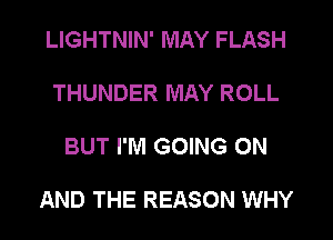 LIGHTNIN' MAY FLASH

THUNDER MAY ROLL

BUT I'M GOING ON

AND THE REASON WHY