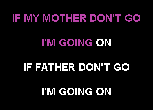 IF MY MOTHER DON'T GO

I'M GOING ON

IF FATHER DON'T GO

I'M GOING ON