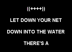 ((-l--H--l-))

LET DOWN YOUR NET
DOWN INTO THE WATER

THERE'S A