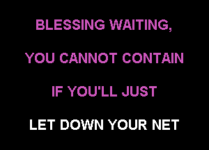 BLESSING WAITING,

YOU CANNOT CONTAIN
IF YOU'LL JUST

LET DOWN YOUR NET