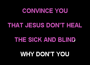 CONVINCE YOU

THAT JESUS DON'T HEAL

THE SICK AND BLIND

WHY DON'T YOU
