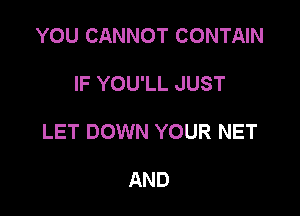 YOU CANNOT CONTAIN

IF YOU'LL JUST

LET DOWN YOUR NET

AND
