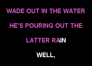 WADE OUT IN THE WATER
HE'S POURING OUT THE
LATTER RAIN

WELL,