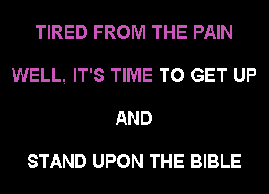 TIRED FROM THE PAIN
WELL, IT'S TIME TO GET UP
AND

STAND UPON THE BIBLE