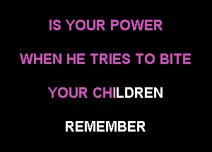 IS YOUR POWER

WHEN HE TRIES T0 BITE

YOUR CHILDREN

REMEMBER