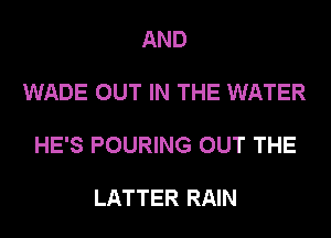 AND

WADE OUT IN THE WATER

HE'S POURING OUT THE

LATTER RAIN