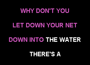 WHY DON'T YOU

LET DOWN YOUR NET

DOWN INTO THE WATER

THERE'S A