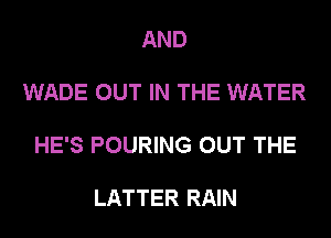 AND

WADE OUT IN THE WATER

HE'S POURING OUT THE

LATTER RAIN