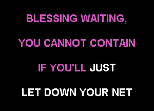 BLESSING WAITING,

YOU CANNOT CONTAIN
IF YOU'LL JUST

LET DOWN YOUR NET