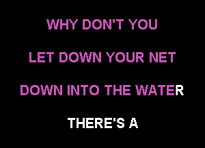 WHY DON'T YOU

LET DOWN YOUR NET

DOWN INTO THE WATER

THERE'S A