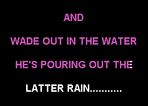 AND

WADE OUT IN THE WATER

HE'S POURING OUT THE

LATTER RAIN ...........