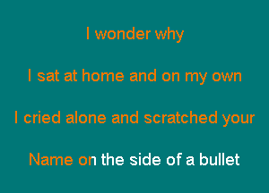 I wonder why
I sat at home and on my own
I cried alone and scratched your

Name on the side of a bullet