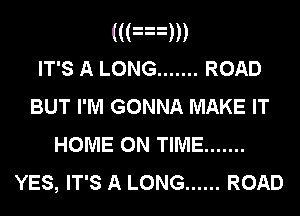 ((an
IT'S A LONG ....... ROAD
BUT I'M GONNA MAKE IT
HOME ON TIME .......

YES, IT'S A LONG ...... ROAD