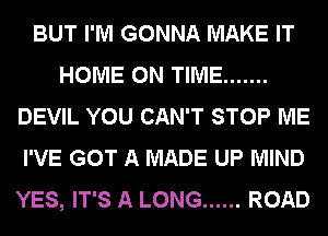 BUT I'M GONNA MAKE IT
HOME ON TIME .......
DEVIL YOU CAN'T STOP ME
I'VE GOT A MADE UP MIND
YES, IT'S A LONG ...... ROAD