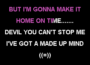 BUT I'M GONNA MAKE IT
HOME ON TIME .......
DEVIL YOU CAN'T STOP ME
I'VE GOT A MADE UP MIND

(FD