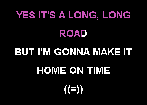 YES IT'S A LONG, LONG
ROAD
BUT I'M GONNA MAKE IT

HOME ON TIME
(M)