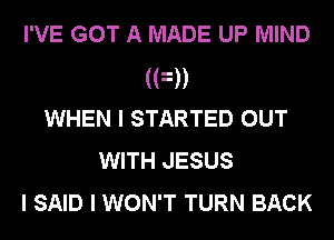 I'VE GOT A MADE UP MIND
(FD
WHEN I STARTED OUT
WITH JESUS
I SAID I WON'T TURN BACK