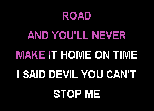 ROAD
AND YOU'LL NEVER
MAKE IT HOME ON TIME
I SAID DEVIL YOU CAN'T
STOP ME