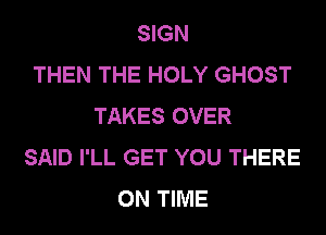 SIGN
THEN THE HOLY GHOST
TAKES OVER
SAID I'LL GET YOU THERE
ON TIME