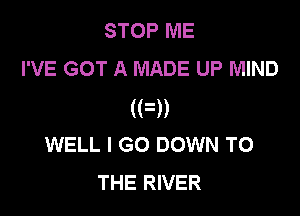 STOP ME
I'VE GOT A MADE UP MIND

(FD
WELL I GO DOWN TO
THE RIVER