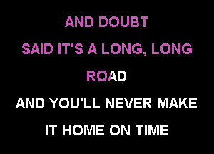 AND DOUBT
SAID IT'S A LONG, LONG
ROAD
AND YOU'LL NEVER MAKE
IT HOME ON TIME