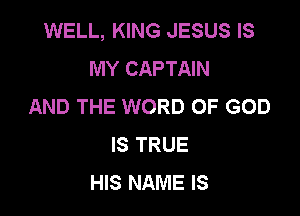 WELL, KING JESUS IS
MY CAPTAIN
AND THE WORD OF GOD

IS TRUE
HIS NAME IS