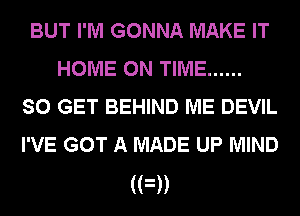 BUT I'M GONNA MAKE IT
HOME ON TIME ......
SO GET BEHIND ME DEVIL
I'VE GOT A MADE UP MIND

(FD