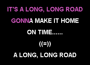 IT'S A LONG, LONG ROAD
GONNA MAKE IT HOME
ON TIME ......

(PM
A LONG, LONG ROAD