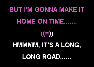 BUT I'M GONNA MAKE IT
HOME ON TIME .......

(FD
HMMMM, IT'S A LONG,
LONG ROAD ......