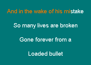 And in the wake of his mistake

So many lives are broken

Gone forever from a

Loaded bullet