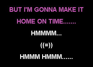 BUT I'M GONNA MAKE IT
HOME ON TIME .......
HMMMM...

(FD
HMMMHMMM ......