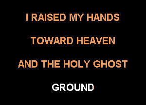 I RAISED MY HANDS

TOWARD HEAVEN

AND THE HOLY GHOST

GROUND