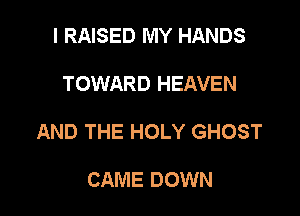 I RAISED MY HANDS

TOWARD HEAVEN

AND THE HOLY GHOST

CAME DOWN