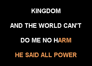 KINGDOM
AND THE WORLD CAN'T

DO ME NO HARM

HE SAID ALL POWER