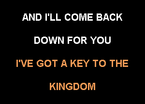 AND I'LL COME BACK

DOWN FOR YOU

I'VE GOT A KEY TO THE

KINGDOM