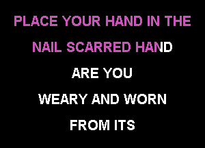 PLACE YOUR HAND IN THE
NAIL SCARRED HAND
ARE YOU
WEARY AND WORN
FROM ITS