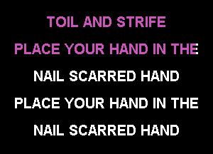 TOIL AND STRIFE
PLACE YOUR HAND IN THE
NAIL SCARRED HAND
PLACE YOUR HAND IN THE
NAIL SCARRED HAND