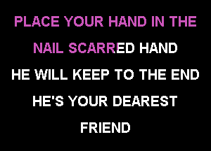 PLACE YOUR HAND IN THE
NAIL SCARRED HAND
HE WILL KEEP TO THE END
HE'S YOUR DEAREST
FRIEND