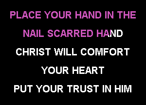 PLACE YOUR HAND IN THE
NAIL SCARRED HAND
CHRIST WILL COMFORT
YOUR HEART
PUT YOUR TRUST IN HIM