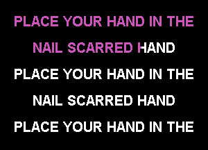 PLACE YOUR HAND IN THE
NAIL SCARRED HAND
PLACE YOUR HAND IN THE
NAIL SCARRED HAND
PLACE YOUR HAND IN THE