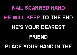 NAIL SCARRED HAND
HE WILL KEEP TO THE END
HE'S YOUR DEAREST
FRIEND
PLACE YOUR HAND IN THE