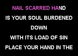 NAIL SCARRED HAND
IS YOUR SOUL BURDENED
DOWN
WITH ITS LOAD 0F SIN
PLACE YOUR HAND IN THE