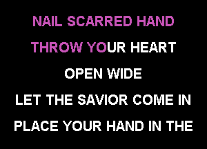 NAIL SCARRED HAND
THROW YOUR HEART
OPEN WIDE
LET THE SAVIOR COME IN
PLACE YOUR HAND IN THE