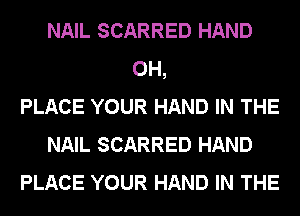NAIL SCARRED HAND
0H,
PLACE YOUR HAND IN THE
NAIL SCARRED HAND
PLACE YOUR HAND IN THE
