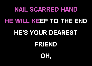 NAIL SCARRED HAND
HE WILL KEEP TO THE END
HE'S YOUR DEAREST
FRIEND
0H,