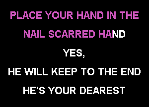 PLACE YOUR HAND IN THE
NAIL SCARRED HAND
YES,

HE WILL KEEP TO THE END
HE'S YOUR DEAREST