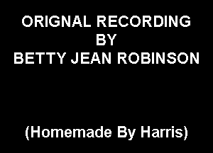 ORIGNAL RECORDING
BY
BETTY JEAN ROBINSON

(Homemade By Harris)