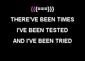 (mam
THERE'VE BEEN TIMES
I'VE BEEN TESTED

AND I'VE BEEN TRIED