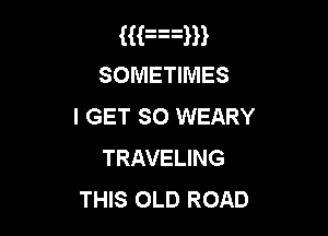 HFam
SOMETIMES
I GET so WEARY

TRAVELING
THIS OLD ROAD