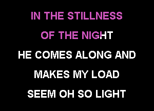 IN THE STILLNESS
OF THE NIGHT
HE COMES ALONG AND
MAKES MY LOAD
SEEM 0H SO LIGHT